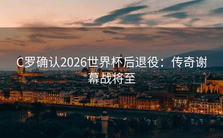 C罗确认2026世界杯后退役:传奇谢幕战将至 C罗确认2026世界杯后退役:传奇谢幕战将至